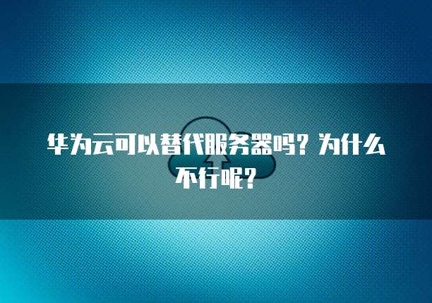 华为云可以替代服务器吗？为什么不行呢？