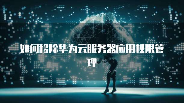 如何移除华为云服务器应用权限管理