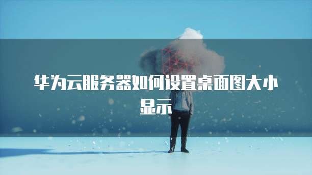 华为云服务器如何设置桌面图大小显示