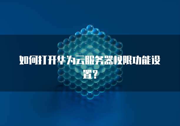 如何打开华为云服务器权限功能设置？