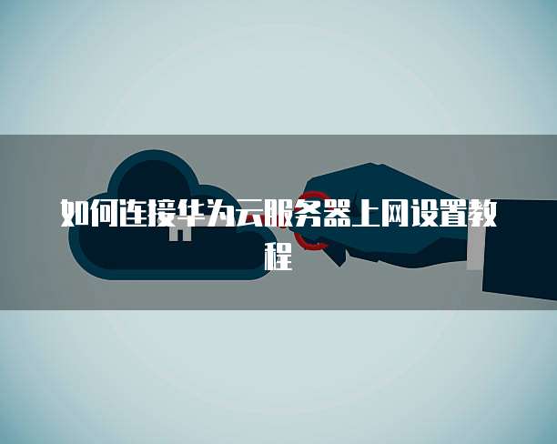 如何连接华为云服务器上网设置教程