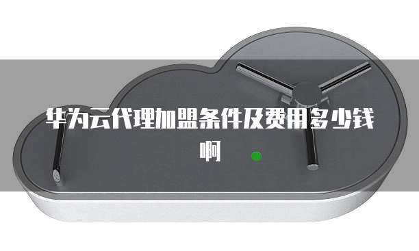 华为云代理加盟条件及费用多少钱啊