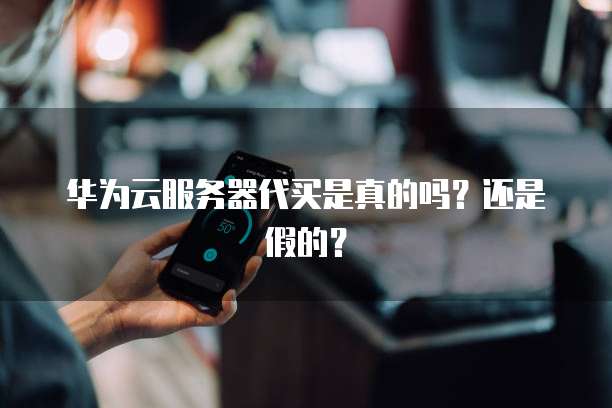 华为云服务器代买是真的吗？还是假的？