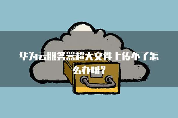 华为云服务器超大文件上传不了怎么办呀？