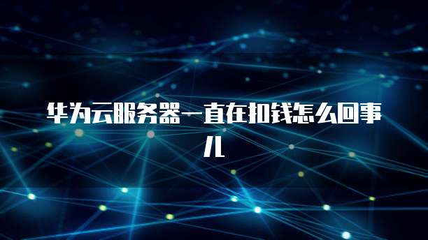 华为云服务器一直在扣钱怎么回事儿