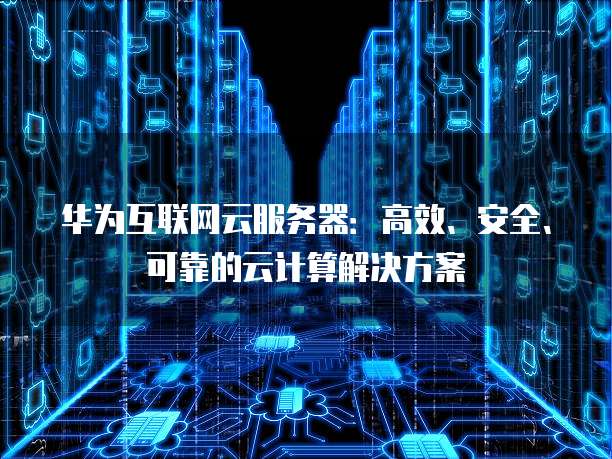 华为互联网云服务器：高效、安全、可靠的云计算解决方案