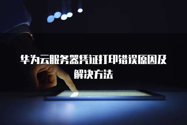 华为云服务器凭证打印错误原因及解决方法