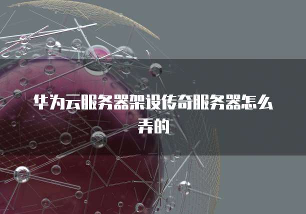 华为云服务器架设传奇服务器怎么弄的