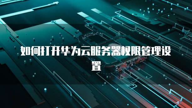 如何打开华为云服务器权限管理设置