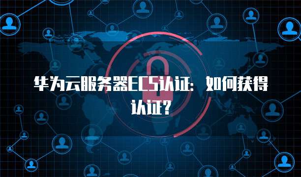 华为云服务器ECS认证：如何获得认证？
