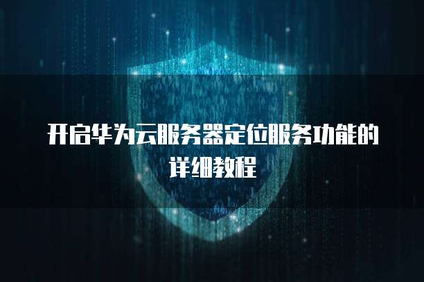 开启华为云服务器定位服务功能的详细教程