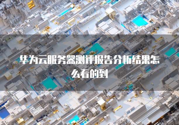 华为云服务器测评报告分析结果怎么看的到