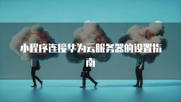 小程序连接华为云服务器的设置指南