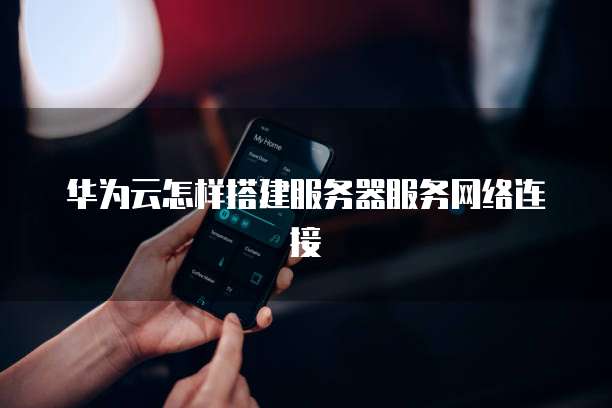 华为云怎样搭建服务器服务网络连接