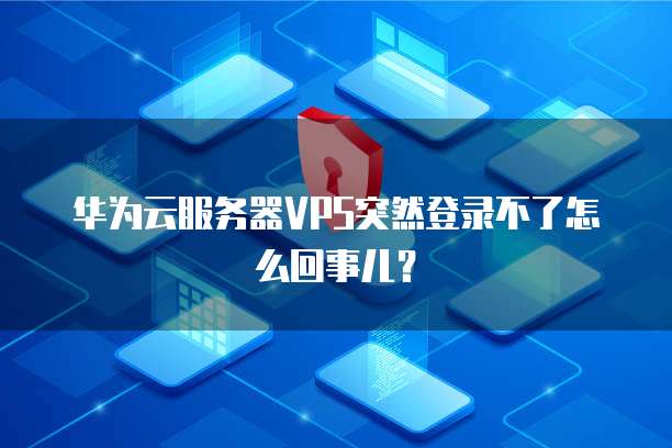 华为云服务器VPS突然登录不了怎么回事儿？