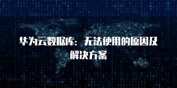 华为云数据库：无法使用的原因及解决方案