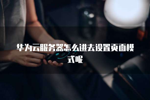 华为云服务器怎么进去设置页面模式呢
