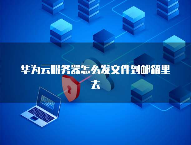 华为云服务器怎么发文件到邮箱里去