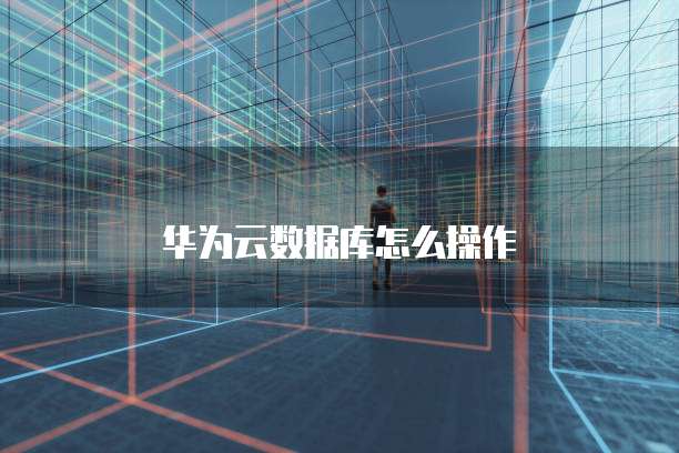 华为云数据库怎么操作