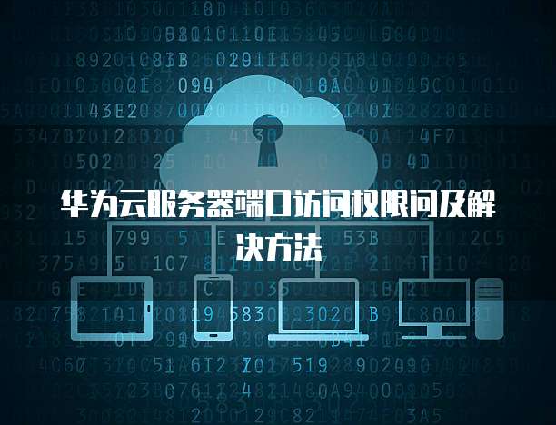 华为云服务器端口访问权限问及解决方法