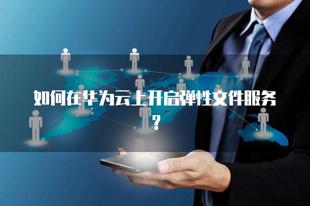 如何在华为云上开启弹性文件服务？