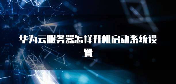 华为云服务器怎样开机启动系统设置