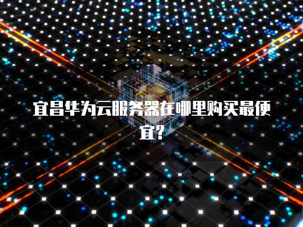 宜昌华为云服务器在哪里购买最便宜？