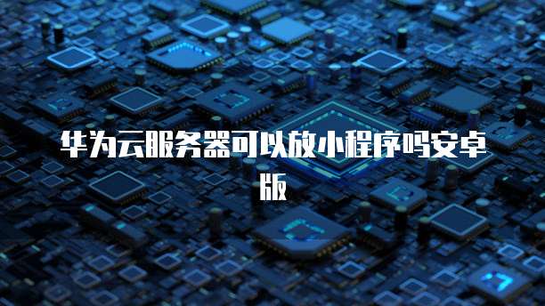 华为云服务器可以放小程序吗安卓版