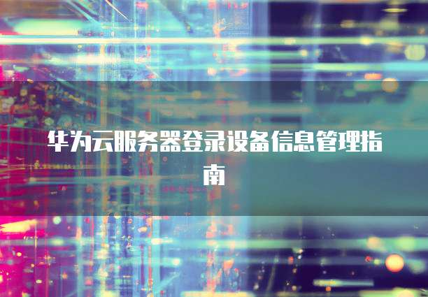 华为云服务器登录设备信息管理指南