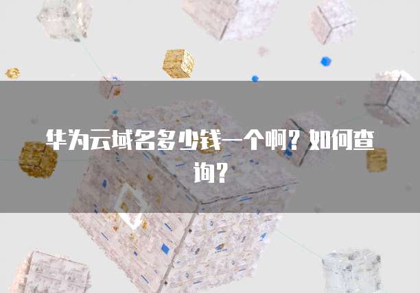 华为云域名多少钱一个啊？如何查询？