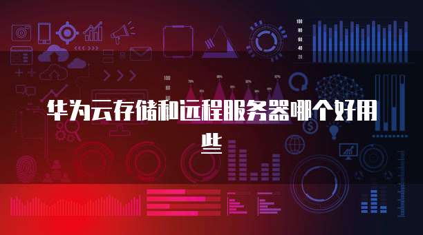 华为云存储和远程服务器哪个好用些