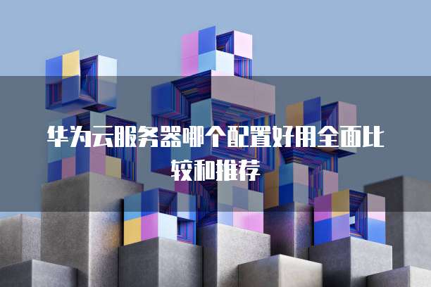 华为云服务器哪个配置好用全面比较和推荐