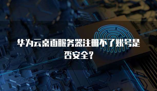 华为云桌面服务器注册不了账号是否安全？