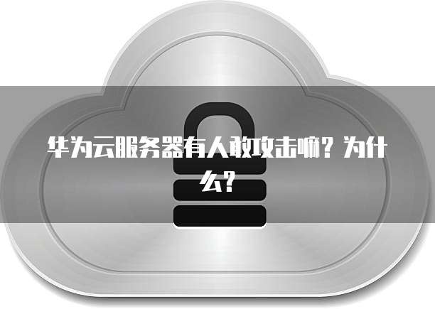 华为云服务器有人敢攻击嘛？为什么？