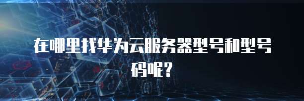 在哪里找华为云服务器型号和型号码呢？