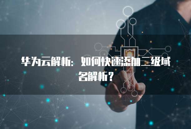 华为云解析：如何快速添加二级域名解析？