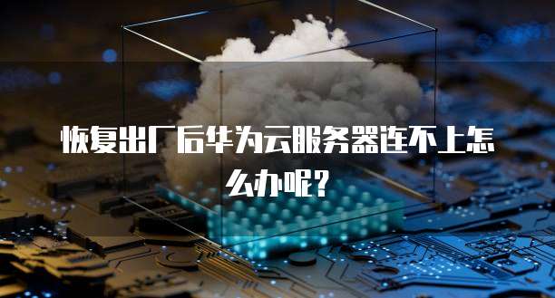 恢复出厂后华为云服务器连不上怎么办呢？