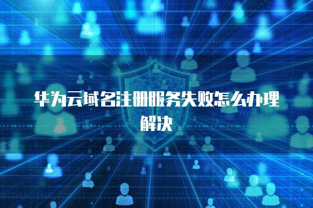 华为云域名注册服务失败怎么办理解决