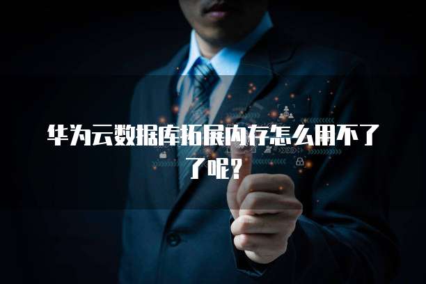 华为云数据库拓展内存怎么用不了了呢？