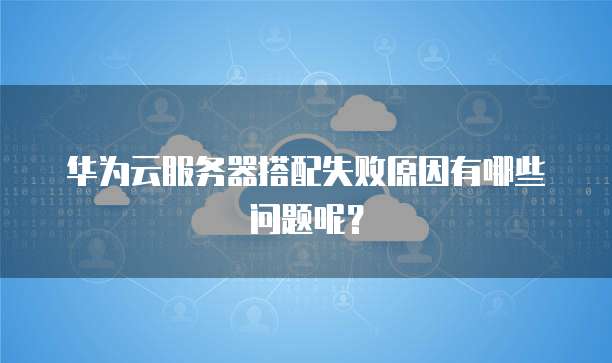 华为云服务器搭配失败原因有哪些问题呢？