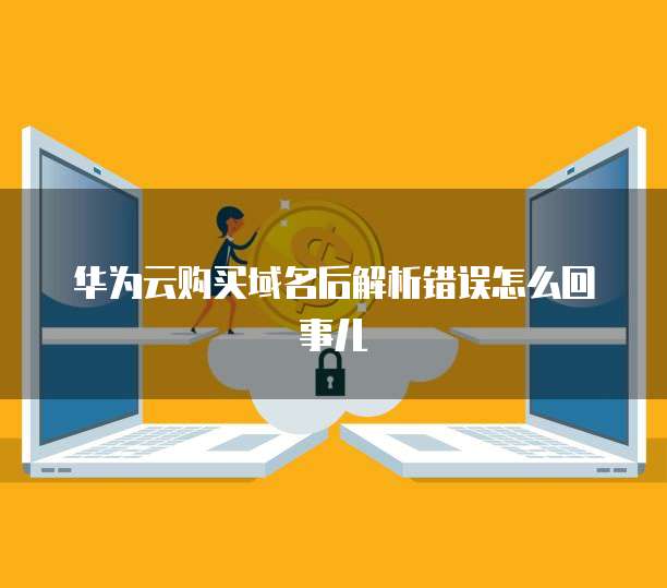 华为云购买域名后解析错误怎么回事儿