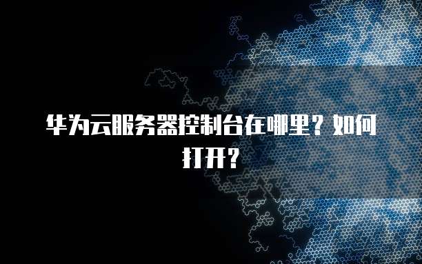 华为云服务器控制台在哪里？如何打开？
