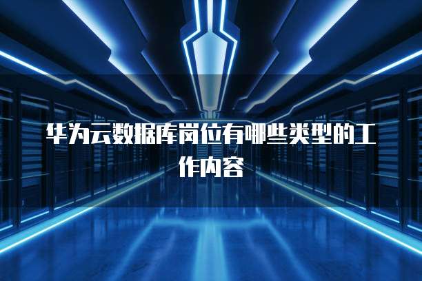 华为云数据库岗位有哪些类型的工作内容