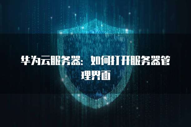 华为云服务器：如何打开服务器管理界面