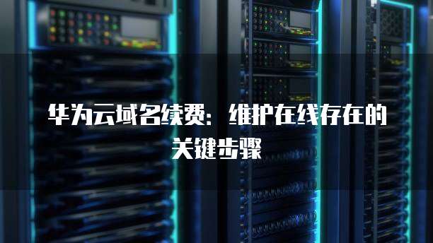 华为云域名续费：维护在线存在的关键步骤