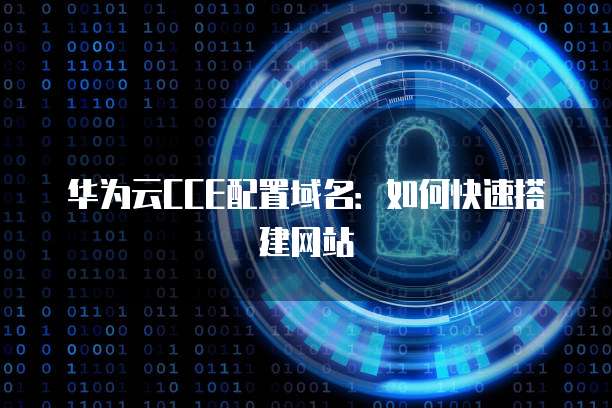 华为云CCE配置域名：如何快速搭建网站