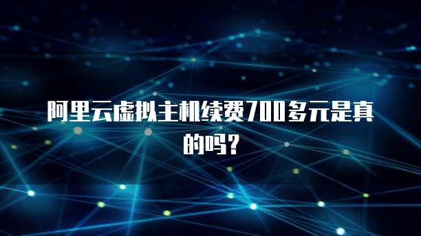 阿里云虚拟主机续费700多元是真的吗？
