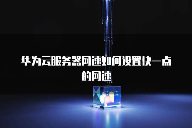 华为云服务器网速如何设置快一点的网速