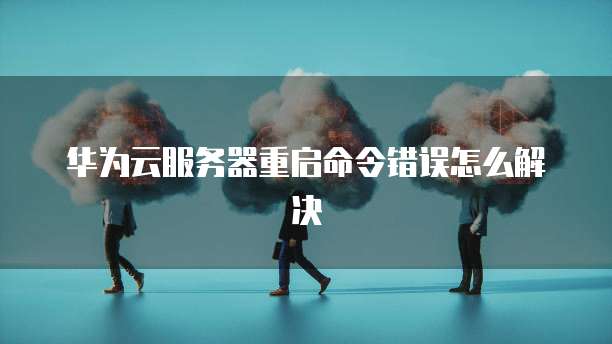 华为云服务器重启命令错误怎么解决