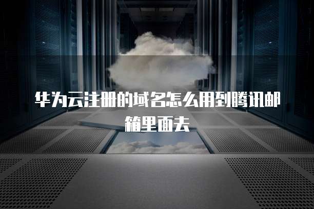 华为云注册的域名怎么用到腾讯邮箱里面去